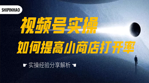微信视频号实操：如何提高小商店打开率，实操经验分享解析（1-2）-56课堂