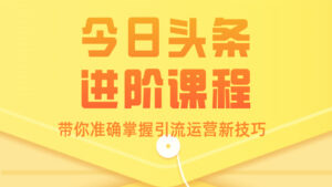 今日头条进阶课程:带你准确掌握引流运营新技巧(1-4)-56课堂