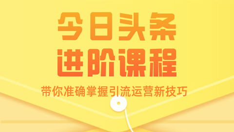 今日头条进阶课程：带你准确掌握引流运营新技巧（1-4）-56课堂