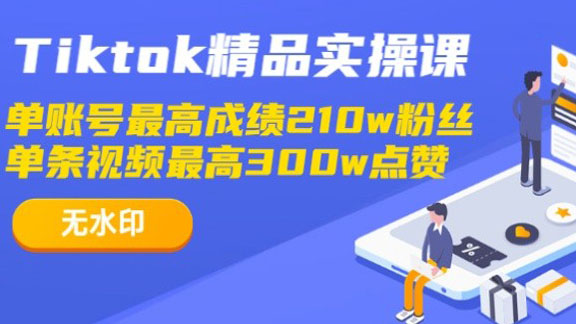 Tiktok精品实操课，单账号最高成绩210w粉丝，单条视频最高300w点赞-56课堂