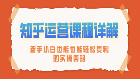 知乎运营课程详解：新手小白也能也能轻松复制的实操策略（1-5）-56课堂