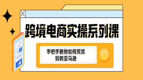 跨境电商实操系列课：手把手教你如何灵活玩转亚马逊（1-2）-56课堂