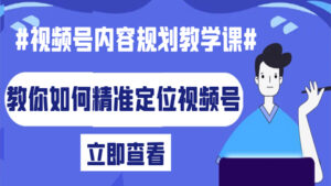 视频号内容规划教学课:教你如何精准定位视频号(1-4)-56课堂