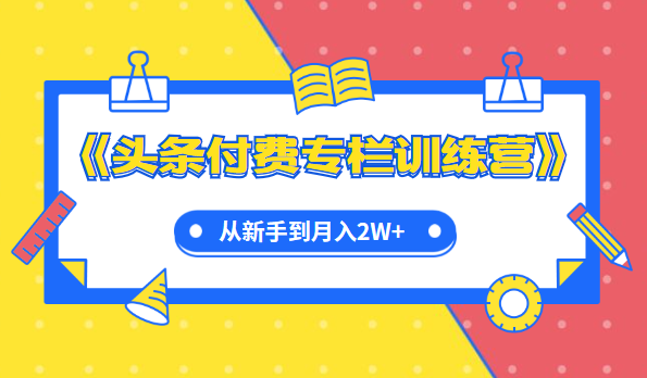 《头条付费专栏训练营》从新手到月入2W+完整流程全打通-56课堂