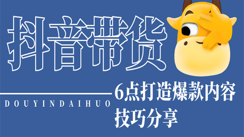 抖音带货内容分析：6点打造爆款内容技巧分享-56课堂