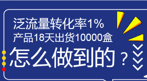 泛流量转化率1%，产品18天出货10000盒，是怎么做到的？实战训练-56课堂