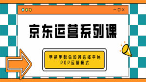 京东运营系列课:手把手教你如何选择平台POP运营模式(1-8)-56课堂