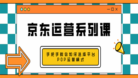 京东运营系列课：手把手教你如何选择平台POP运营模式（1-8）-56课堂