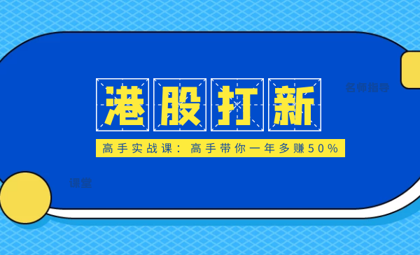 港股打新高手实战课：高手带你一年多赚50%（全套视频课程，即学即用即赚）-56课堂