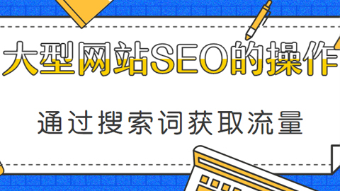 通过搜索词获取流量，大型网站SEO执行方案（共23课）-56课堂