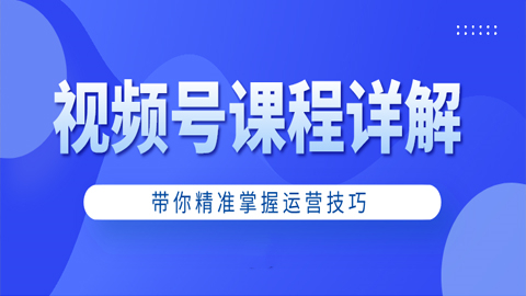 视频号课程详解：带你精准掌握运营技巧（1-9）-56课堂