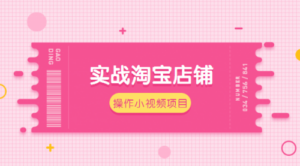 实战淘宝店铺操作小视频虚拟项目，值得操作的小项目！-56课堂