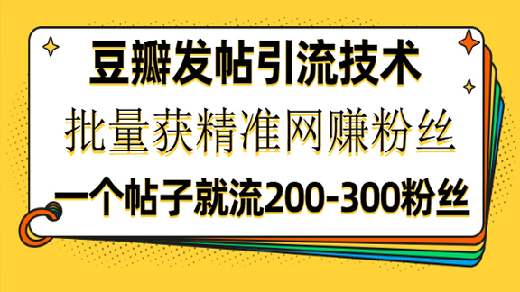 豆瓣发帖引流技术，批量获精准网赚粉丝，一个帖子就流200-300粉丝-56课堂