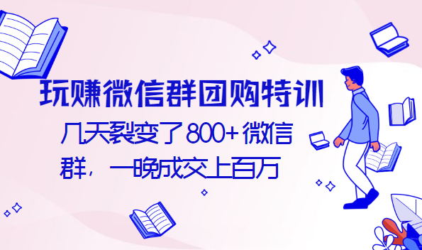 玩赚微信群团购特训：几天裂变了800+微信群，一晚成交上百万-56课堂