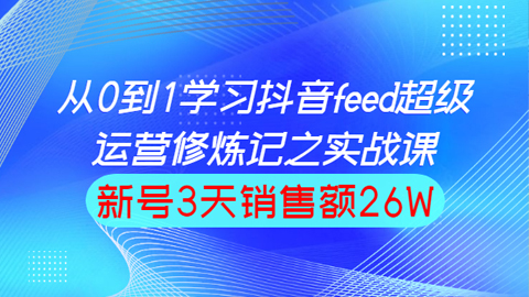 从0到1学习抖音feed超级运营修炼记之实战课：新号3天销售额26W-56课堂