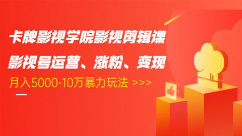 卡牌影视学院影视剪辑课：影视号运营、涨粉、变现、月入5000-10万暴力玩法-56课堂