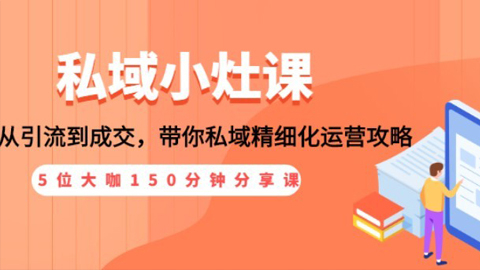 私域小灶课：5位大咖150分钟分享课，从引流到成交，带你私域精细化运营攻略-56课堂