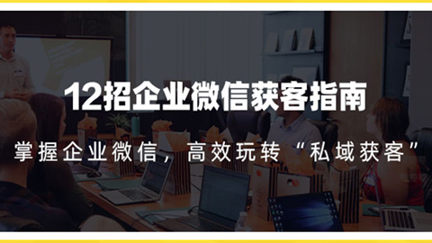 12招企业微信获客指南：链接11亿微信用户，提前把握企业新机遇-56课堂