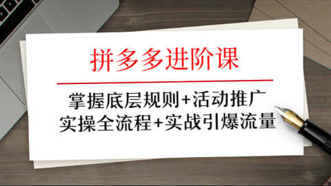 拼多多进阶课：掌握底层规则+活动推广+实操全流程+实战引爆流量-56课堂