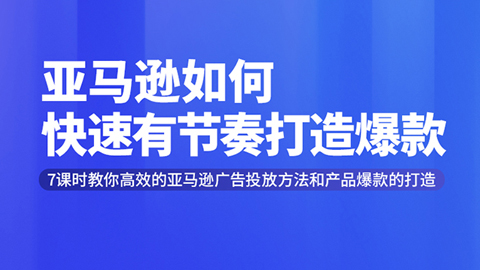 亚马逊如何快速有节奏打造爆款，7节课教你高效广告投放方法，月销售额高达200万美金-56课堂