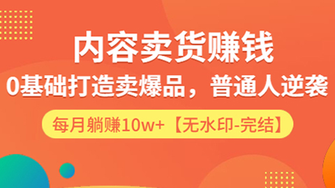 内容卖货赚钱：0基础打造卖爆品，普通人逆袭，每月躺赚10w+（完结-无水印）-56课堂