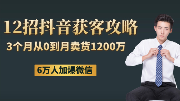 12招抖音获客全攻略：3个月从0到月卖货1200万+ 6万人加爆微信-56课堂