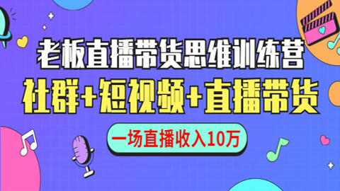 老板直播带货思维训练营：社群+短视频+直播带货，一场直播收入10万-56课堂