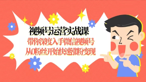 视频号运营实战课，带你深度入手微信视频号1.0，从0粉丝开始快速涨粉变现-56课堂