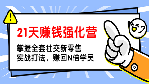 21天赚钱强化营，掌握全套社交新零售实战打法，赚回N倍学员（完结）-56课堂