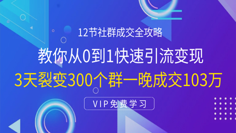 12节社群成交全攻略：从0到1快速引流变现，3天裂变300个群一晚成交103万-56课堂