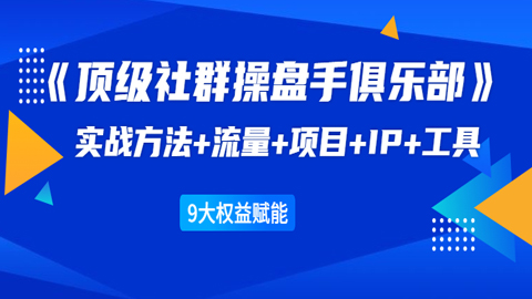 《顶级社群操盘手俱乐部》实战方法+流量+项目+IP+工具，9大权益赋能-56课堂