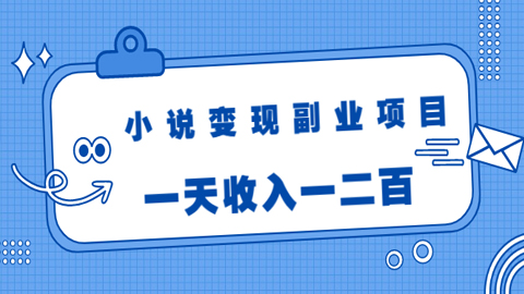 小说变现副业项目：老项目新玩法，视频被动引流躺赚模式，一天收入一二百-56课堂