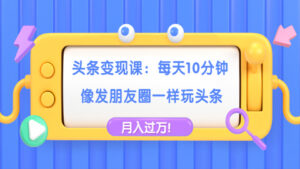 头条变现课:每天10分钟,像发朋友圈一样玩头条,轻松月入过万!-56课堂
