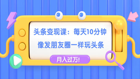 头条变现课：每天10分钟，像发朋友圈一样玩头条，轻松月入过万！-56课堂