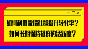 如何利用微信社群提升转化率?如何长期保持社群的活跃度?-56课堂