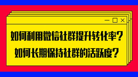 如何利用微信社群提升转化率？如何长期保持社群的活跃度？-56课堂