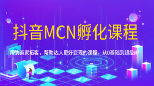 抖音MCN孵化课程，帮助商家拓客，帮助达人更好变现的课程，从0基础到超级IP-56课堂