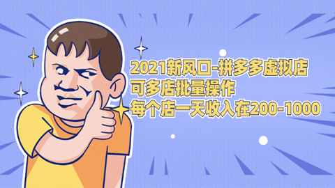 2021新风口-拼多多虚拟店：可多店批量操作，每个店一天收入在200-1000-56课堂
