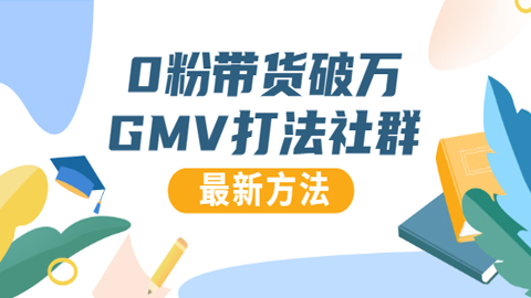 0粉丝带货破万GMV打法社群，抖音新号快速一场直接破万流量，最新独家方法-56课堂