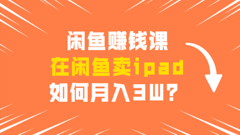 闲鱼赚钱课：在闲鱼卖ipad，如何月入3W？详细操作教程-56课堂