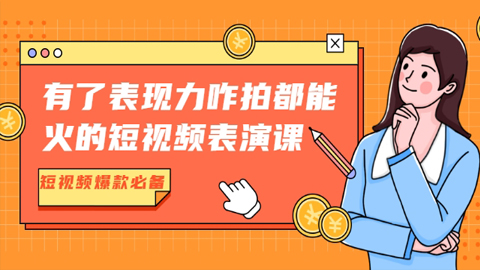 有了表现力咋拍都能火的短视频表演课，短视频爆款必备（价值1390元）-56课堂