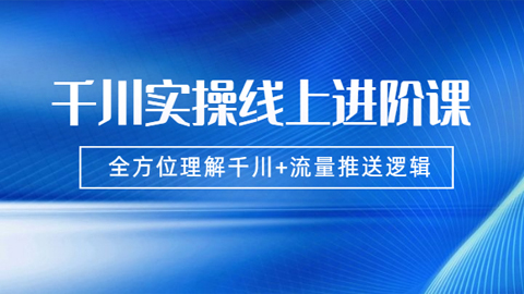 数据哥千川实操线上进阶课，全方位理解千川+流量推送逻辑 （价值3980）无水印-56课堂