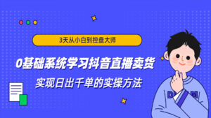 3天从小白到控盘大师,0基础系统学习抖音直播卖货,实现日出千单的实操方法-56课堂