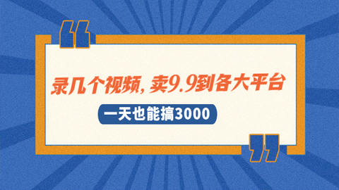 录几个视频，卖9.9到各大平台，一天也能搞3000+聊天能一个月3K-5K（5个项目）-56课堂