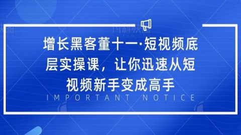 增长黑客董十一·短视频底层实操课，让你迅速从短视频新手变成高手-56课堂