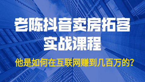 老陈抖音卖房拓客实战课程，他是如何在互联网赚到几百万的？价值1999元-56课堂