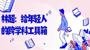 林超:给年轻人的跨学科工具箱,解决工作和生活中的实际问题-56课堂