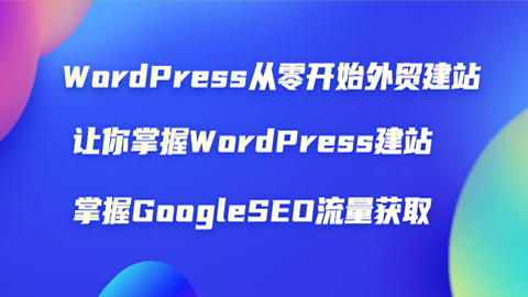 WordPress从零开始外贸建站：让你掌握WordPress建站，掌握GoogleSEO流量获取-56课堂