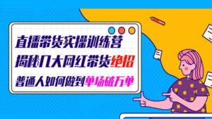 直播带货实操训练营:揭秘几大网红带货绝招,普通人如何做到单场破万单-56课堂