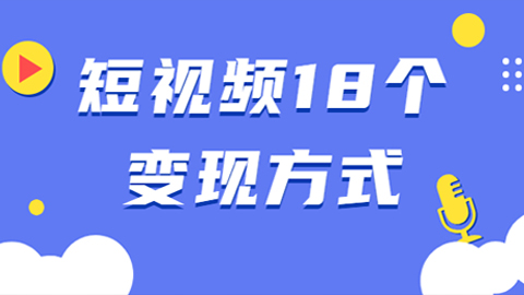 短视频18个变现方式：星图指派广告、商铺橱窗、视频带货、直播带货、游戏发行计划-56课堂